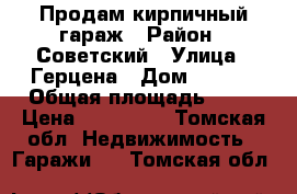 Продам кирпичный гараж › Район ­ Советский › Улица ­ Герцена › Дом ­ 74/3 › Общая площадь ­ 17 › Цена ­ 300 000 - Томская обл. Недвижимость » Гаражи   . Томская обл.